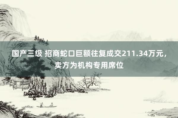 国产三级 招商蛇口巨额往复成交211.34万元，卖方为机构专用席位