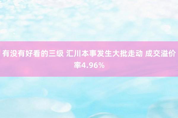 有没有好看的三级 汇川本事发生大批走动 成交溢价率4.96%