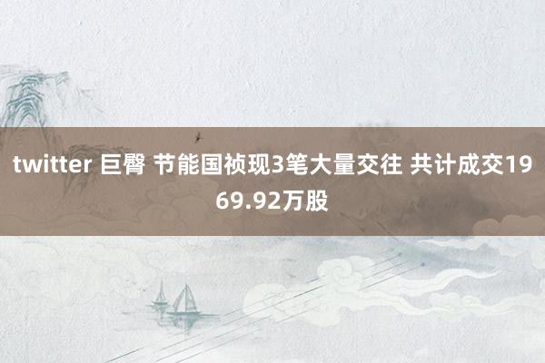 twitter 巨臀 节能国祯现3笔大量交往 共计成交1969.92万股