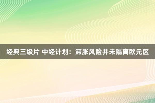 经典三级片 中经计划：滞胀风险并未隔离欧元区