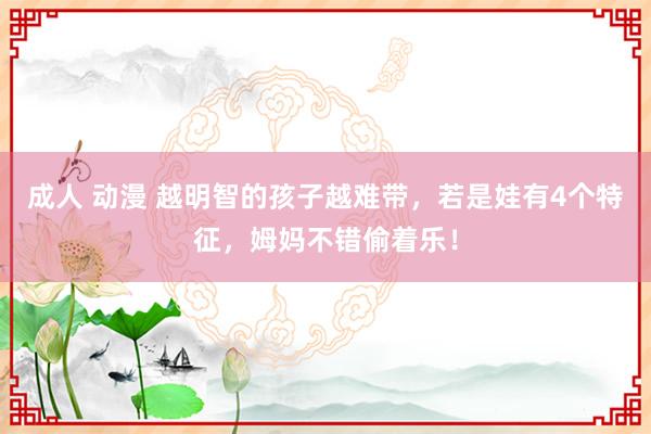 成人 动漫 越明智的孩子越难带，若是娃有4个特征，姆妈不错偷着乐！