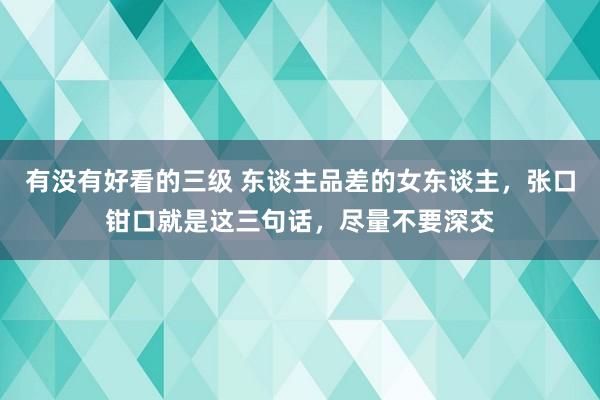 有没有好看的三级 东谈主品差的女东谈主，张口钳口就是这三句话，尽量不要深交