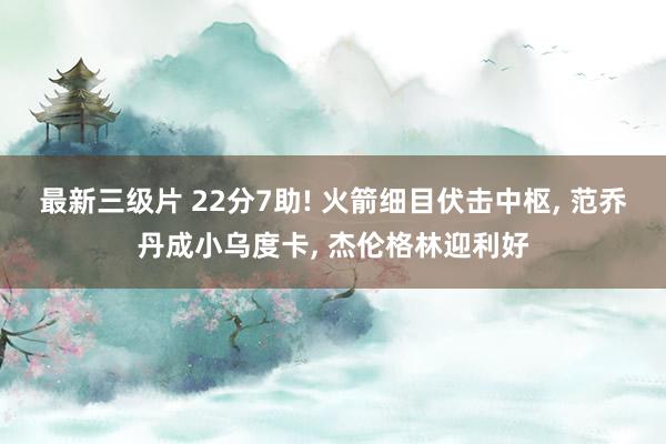 最新三级片 22分7助! 火箭细目伏击中枢, 范乔丹成小乌度卡, 杰伦格林迎利好