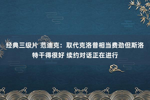 经典三级片 范迪克：取代克洛普相当费劲但斯洛特干得很好 续约对话正在进行