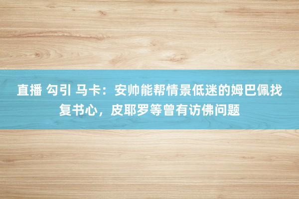 直播 勾引 马卡：安帅能帮情景低迷的姆巴佩找复书心，皮耶罗等曾有访佛问题