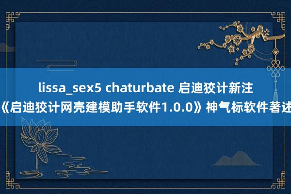 lissa_sex5 chaturbate 启迪狡计新注册《启迪狡计网壳建模助手软件1.0.0》神气标软件著述权