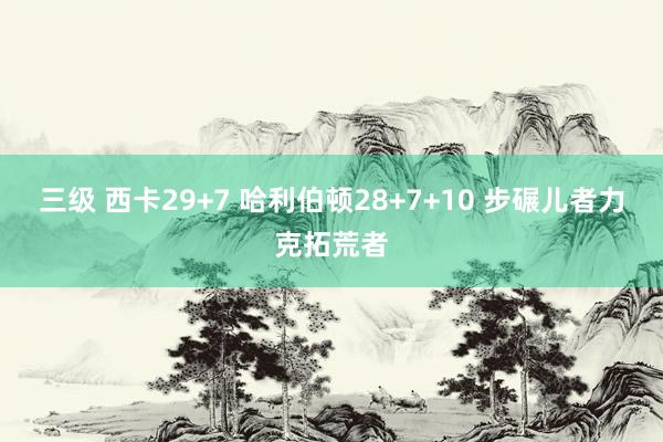 三级 西卡29+7 哈利伯顿28+7+10 步碾儿者力克拓荒者