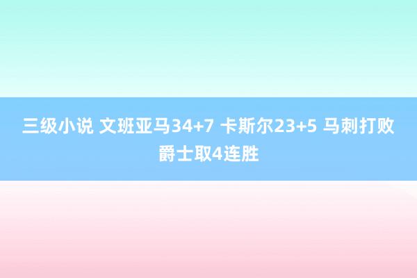 三级小说 文班亚马34+7 卡斯尔23+5 马刺打败爵士取4连胜