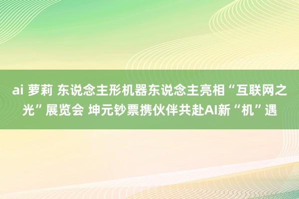 ai 萝莉 东说念主形机器东说念主亮相“互联网之光”展览会 坤元钞票携伙伴共赴AI新“机”遇