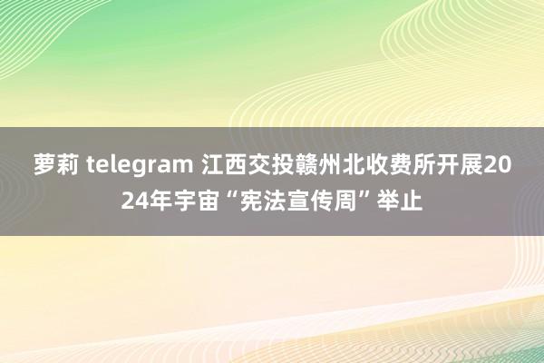 萝莉 telegram 江西交投赣州北收费所开展2024年宇宙“宪法宣传周”举止