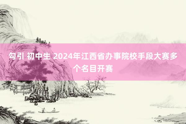 勾引 初中生 2024年江西省办事院校手段大赛多个名目开赛