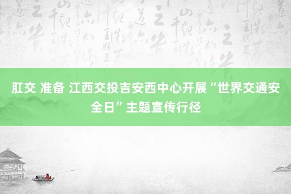 肛交 准备 江西交投吉安西中心开展“世界交通安全日”主题宣传行径