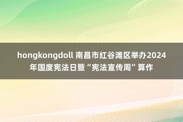 hongkongdoll 南昌市红谷滩区举办2024年国度宪法日暨“宪法宣传周”算作