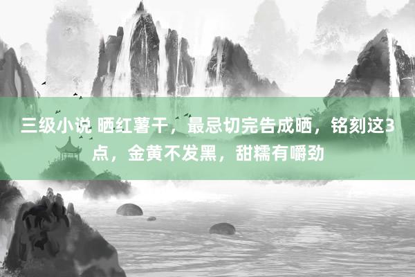 三级小说 晒红薯干，最忌切完告成晒，铭刻这3点，金黄不发黑，甜糯有嚼劲