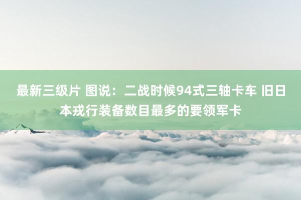 最新三级片 图说：二战时候94式三轴卡车 旧日本戎行装备数目最多的要领军卡