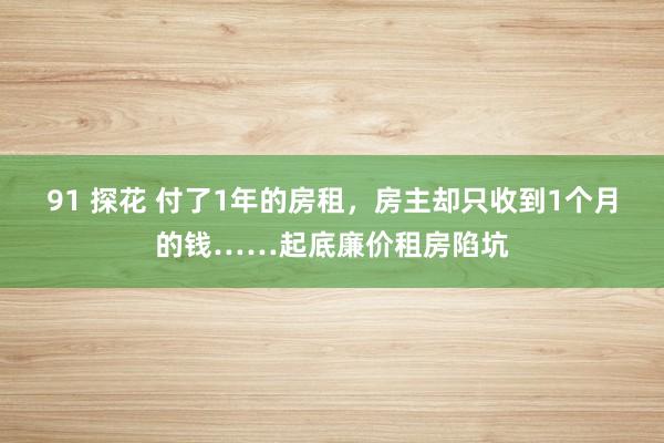 91 探花 付了1年的房租，房主却只收到1个月的钱……起底廉价租房陷坑