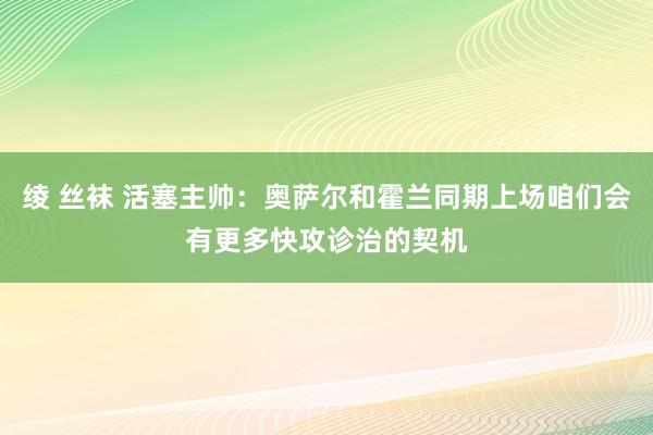 绫 丝袜 活塞主帅：奥萨尔和霍兰同期上场咱们会有更多快攻诊治的契机