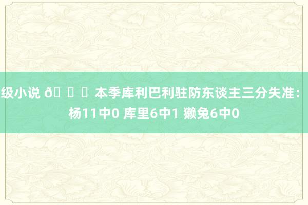 三级小说 🔒本季库利巴利驻防东谈主三分失准：吹杨11中0 库里6中1 獭兔6中0