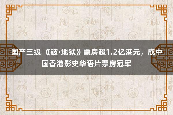 国产三级 《破·地狱》票房超1.2亿港元，成中国香港影史华语片票房冠军