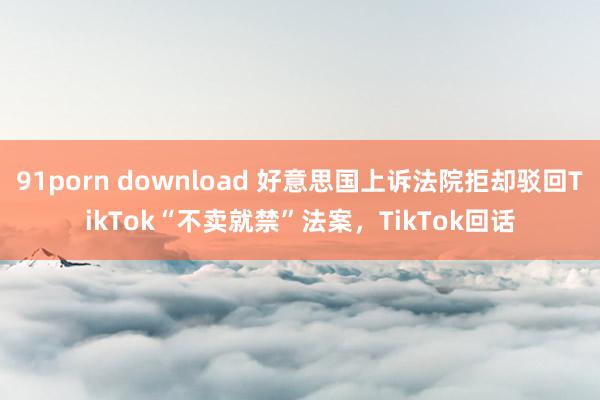 91porn download 好意思国上诉法院拒却驳回TikTok“不卖就禁”法案，TikTok回话