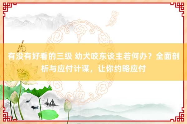 有没有好看的三级 幼犬咬东谈主若何办？全面剖析与应付计谋，让你约略应付