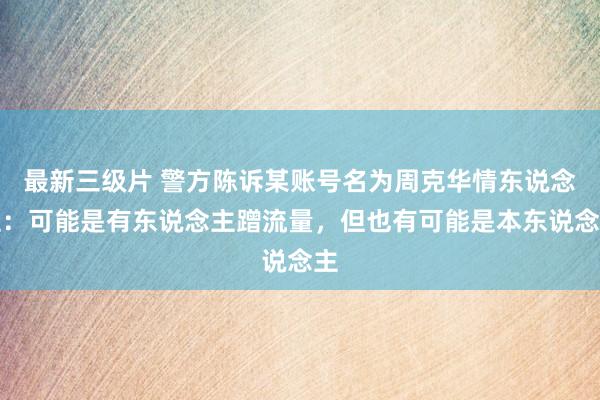 最新三级片 警方陈诉某账号名为周克华情东说念主：可能是有东说念主蹭流量，但也有可能是本东说念主