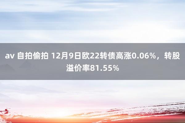 av 自拍偷拍 12月9日欧22转债高涨0.06%，转股溢价率81.55%