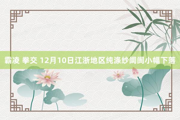 霸凌 拳交 12月10日江浙地区纯涤纱阛阓小幅下落