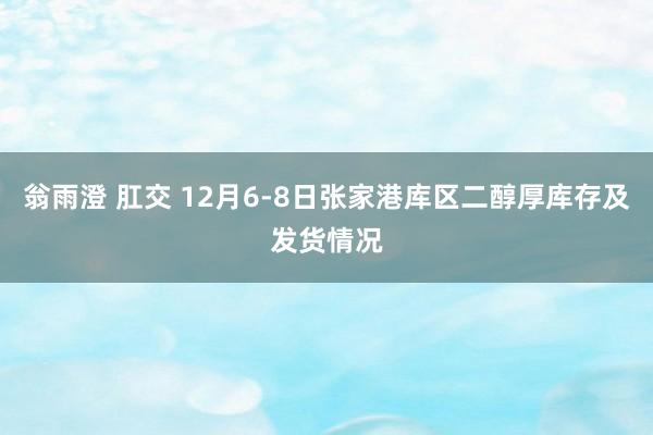 翁雨澄 肛交 12月6-8日张家港库区二醇厚库存及发货情况