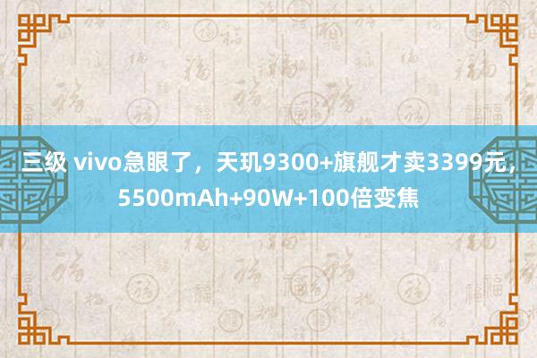 三级 vivo急眼了，天玑9300+旗舰才卖3399元，5500mAh+90W+100倍变焦