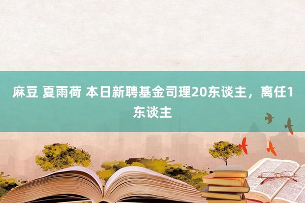 麻豆 夏雨荷 本日新聘基金司理20东谈主，离任1东谈主