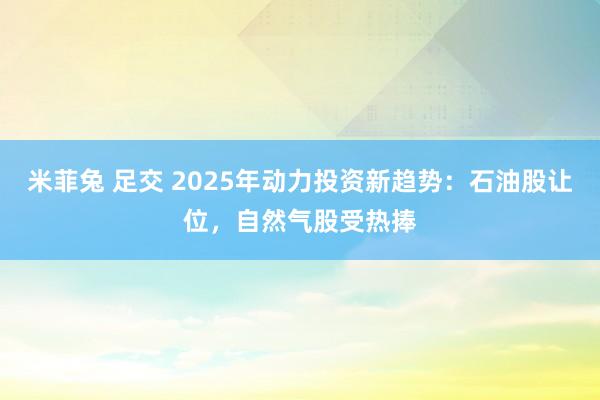 米菲兔 足交 2025年动力投资新趋势：石油股让位，自然气股受热捧