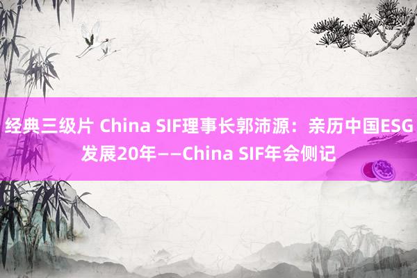 经典三级片 China SIF理事长郭沛源：亲历中国ESG发展20年——China SIF年会侧记