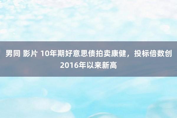 男同 影片 10年期好意思债拍卖康健，投标倍数创2016年以来新高