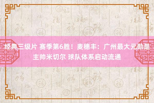 经典三级片 赛季第6胜！麦穗丰：广州最大元勋是主帅米切尔 球队体系启动流通