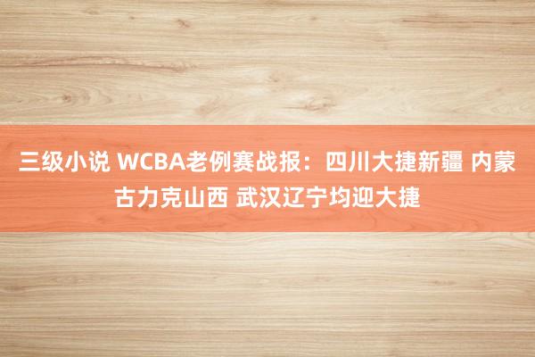 三级小说 WCBA老例赛战报：四川大捷新疆 内蒙古力克山西 武汉辽宁均迎大捷