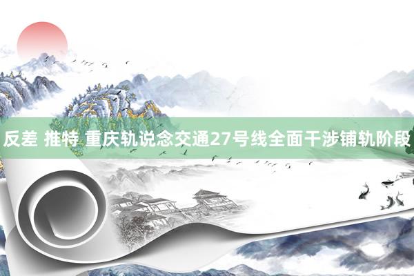 反差 推特 重庆轨说念交通27号线全面干涉铺轨阶段