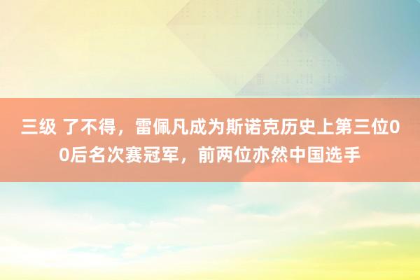 三级 了不得，雷佩凡成为斯诺克历史上第三位00后名次赛冠军，前两位亦然中国选手