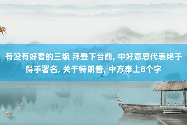 有没有好看的三级 拜登下台前， 中好意思代表终于得手署名， 关于特朗普， 中方奉上8个字