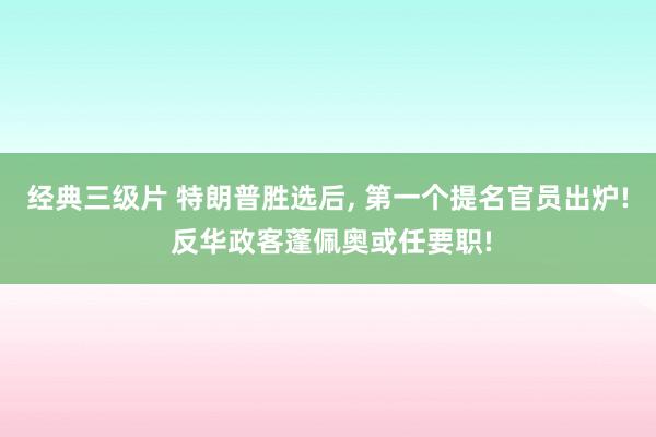 经典三级片 特朗普胜选后， 第一个提名官员出炉! 反华政客蓬佩奥或任要职!