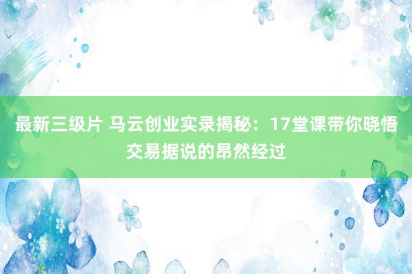 最新三级片 马云创业实录揭秘：17堂课带你晓悟交易据说的昂然经过