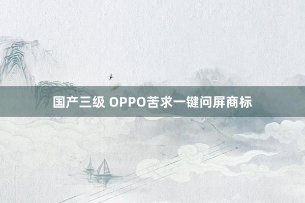 国产三级 OPPO苦求一键问屏商标