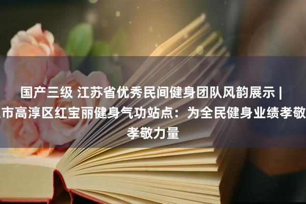 国产三级 江苏省优秀民间健身团队风韵展示 | 南京市高淳区红宝丽健身气功站点：为全民健身业绩孝敬力量