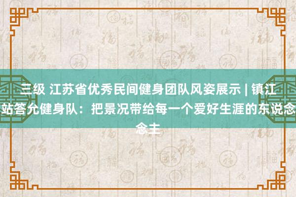 三级 江苏省优秀民间健身团队风姿展示 | 镇江南站答允健身队：把景况带给每一个爱好生涯的东说念主