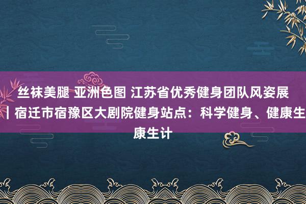 丝袜美腿 亚洲色图 江苏省优秀健身团队风姿展示｜宿迁市宿豫区大剧院健身站点：科学健身、健康生计