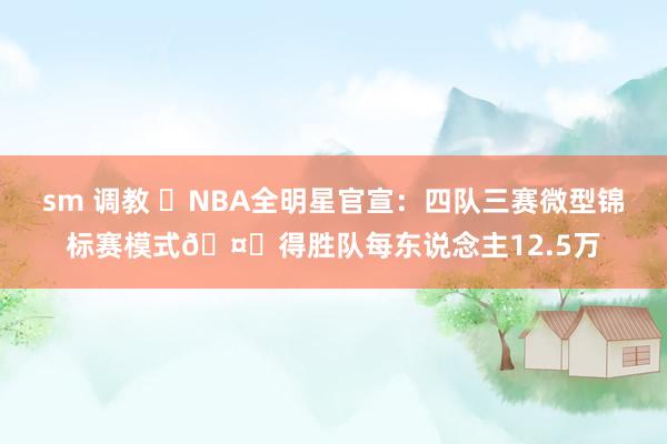 sm 调教 ⭐NBA全明星官宣：四队三赛微型锦标赛模式🤑得胜队每东说念主12.5万