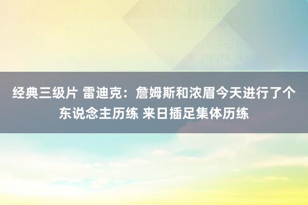 经典三级片 雷迪克：詹姆斯和浓眉今天进行了个东说念主历练 来日插足集体历练