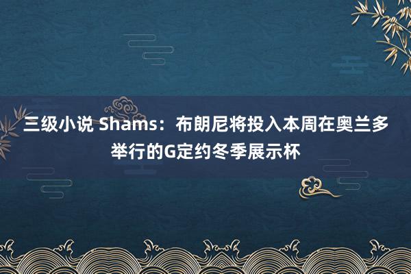 三级小说 Shams：布朗尼将投入本周在奥兰多举行的G定约冬季展示杯