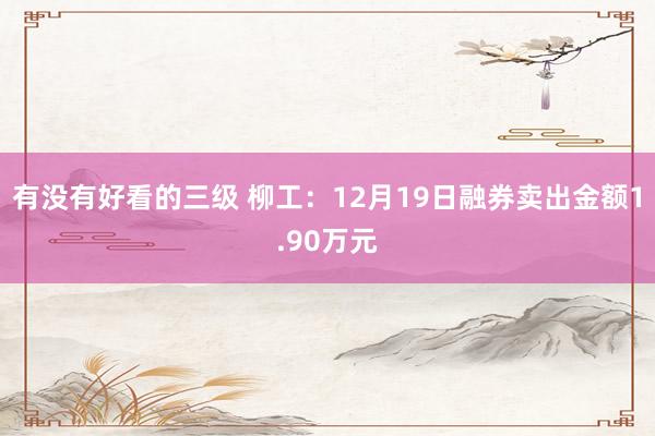 有没有好看的三级 柳工：12月19日融券卖出金额1.90万元