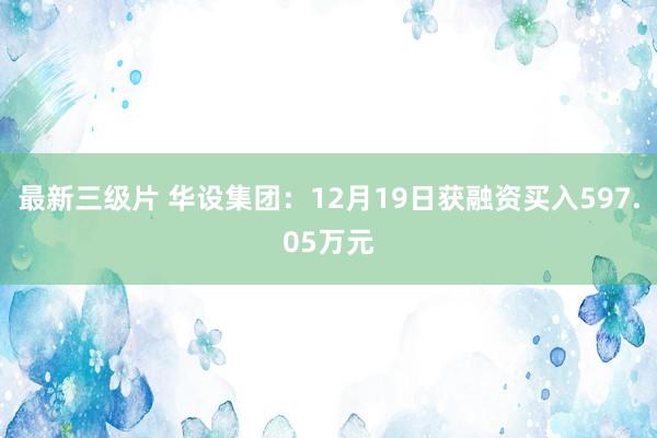 最新三级片 华设集团：12月19日获融资买入597.05万元